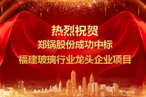 提勁兒！鄭鍋成功中標(biāo)福建玻璃行業(yè)龍頭企業(yè)項(xiàng)目
